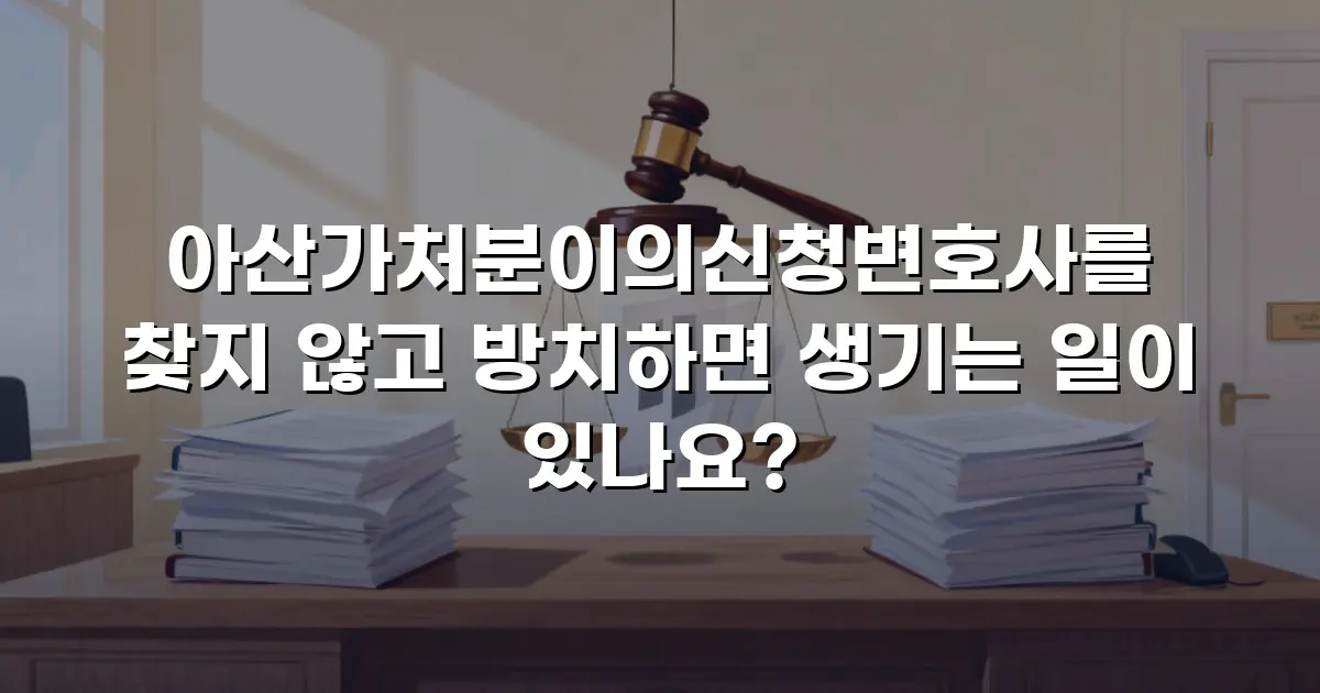 아산가처분이의신청변호사를 찾지 않고 방치하면 생기는 일이 있나요?