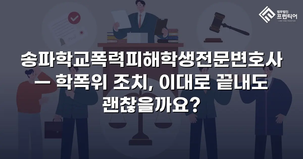 송파학교폭력피해학생전문변호사 — 학폭위 조치, 이대로 끝내도 괜찮을까요?