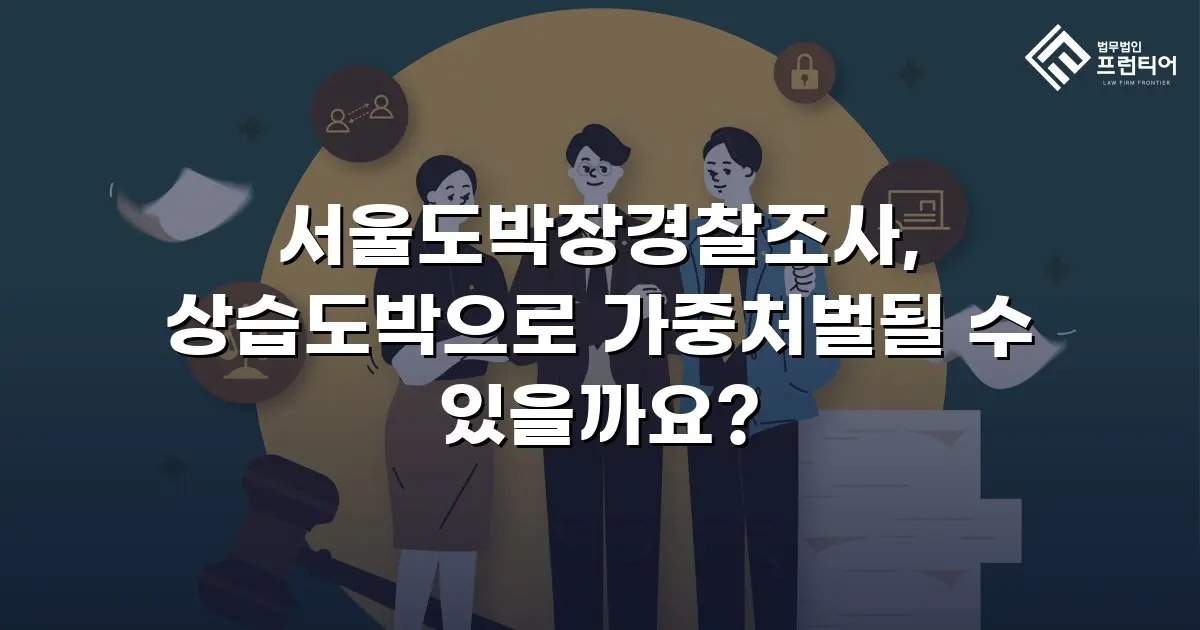 서울도박장경찰조사, 상습도박으로 가중처벌될 수 있을까요?