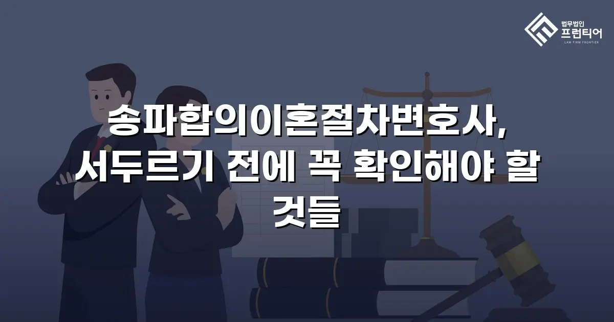 송파합의이혼절차변호사, 서두르기 전에 꼭 확인해야 할 것들