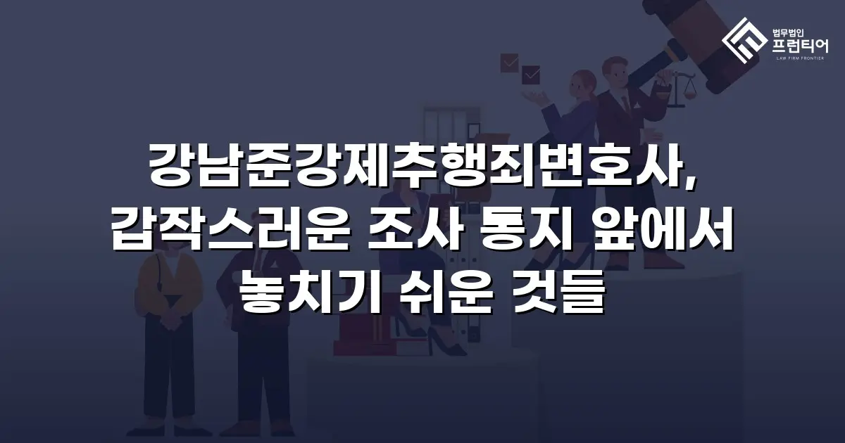 강남준강제추행죄변호사, 갑작스러운 조사 통지 앞에서 놓치기 쉬운 것들