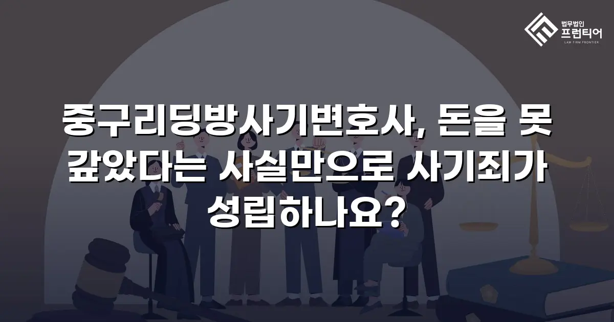 중구리딩방사기변호사, 돈을 못 갚았다는 사실만으로 사기죄가 성립하나요?