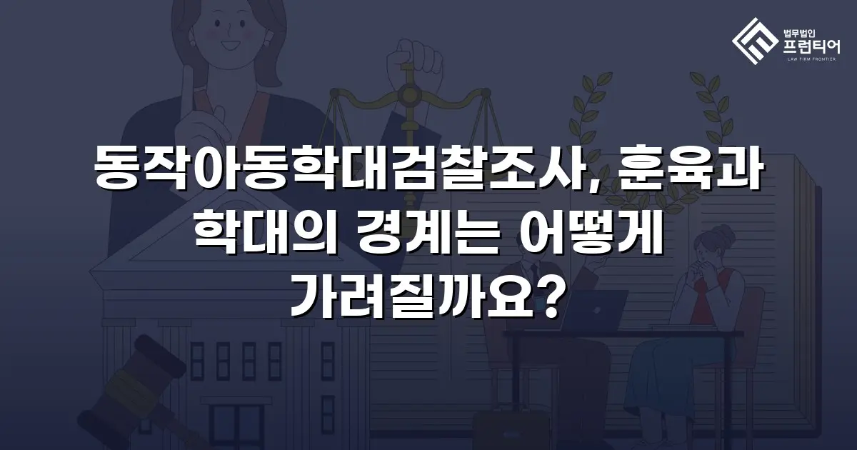 동작아동학대검찰조사, 훈육과 학대의 경계는 어떻게 가려질까요?