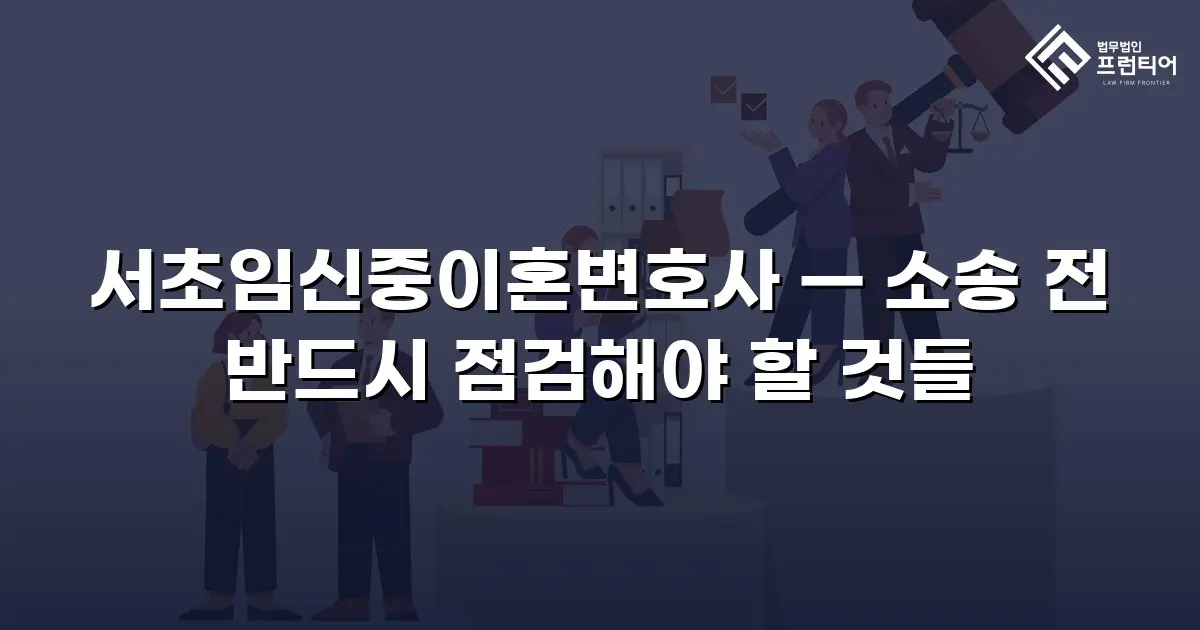 서초임신중이혼변호사 — 소송 전 반드시 점검해야 할 것들
