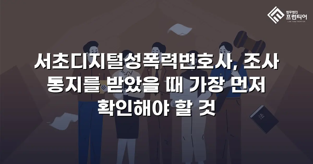 서초디지털성폭력변호사, 조사 통지를 받았을 때 가장 먼저 확인해야 할 것