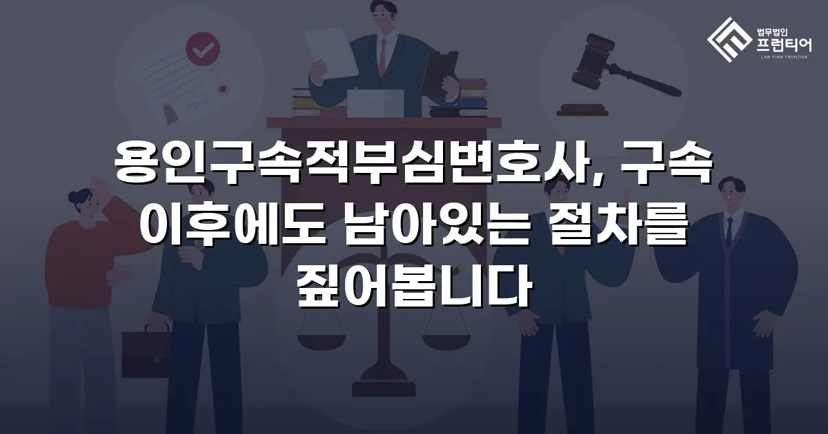용인구속적부심변호사, 구속 이후에도 남아있는 절차를 짚어봅니다