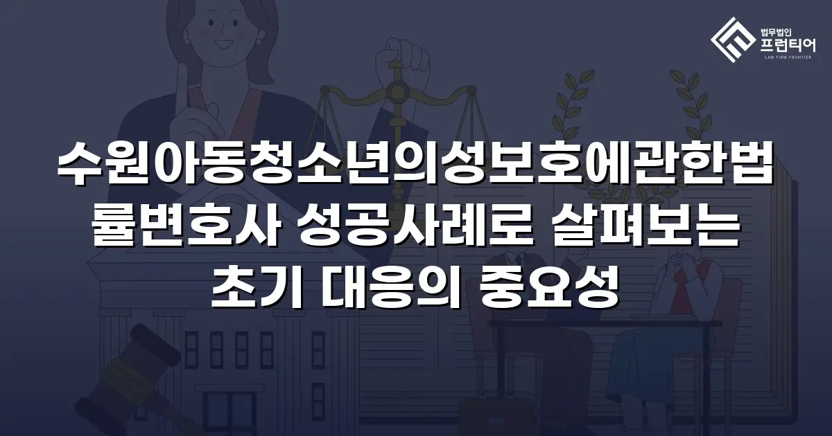 수원아동청소년의성보호에관한법률변호사 성공사례로 살펴보는 초기 대응의 중요성