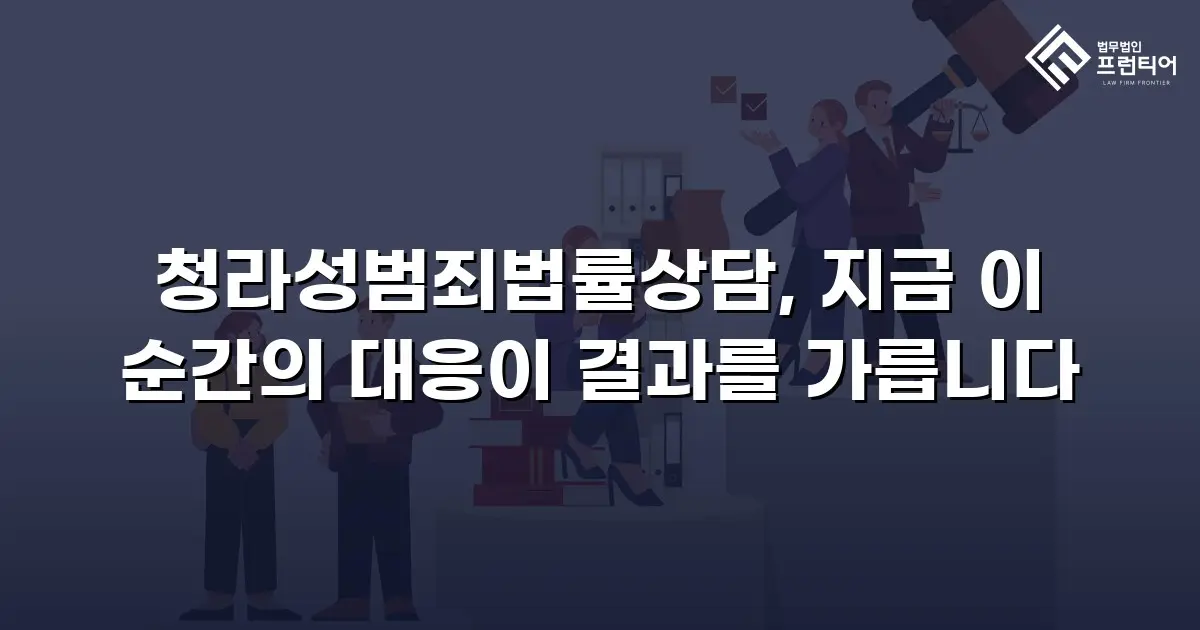 청라성범죄법률상담, 지금 이 순간의 대응이 결과를 가릅니다