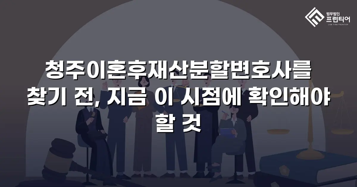 청주이혼후재산분할변호사를 찾기 전, 지금 이 시점에 확인해야 할 것