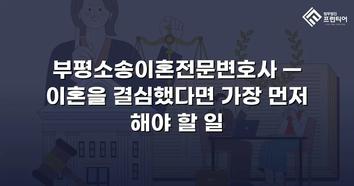 부평소송이혼전문변호사 — 이혼을 결심했다면 가장 먼저 해야 할 일