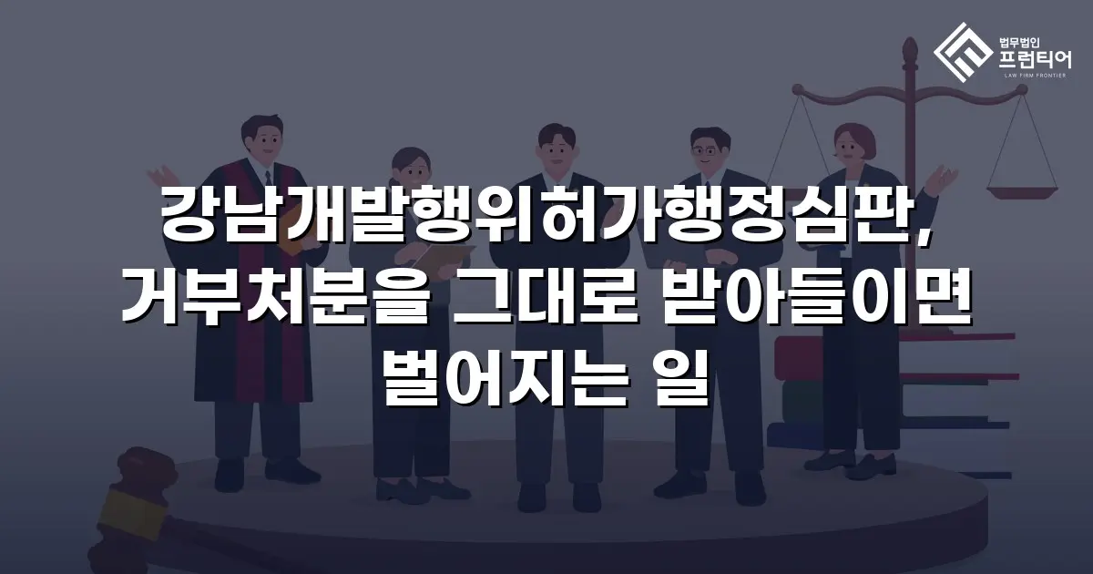 강남개발행위허가행정심판, 거부처분을 그대로 받아들이면 벌어지는 일