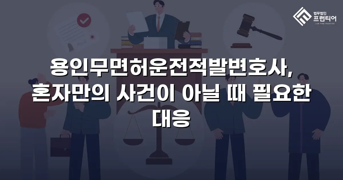 용인무면허운전적발변호사, 혼자만의 사건이 아닐 때 필요한 대응