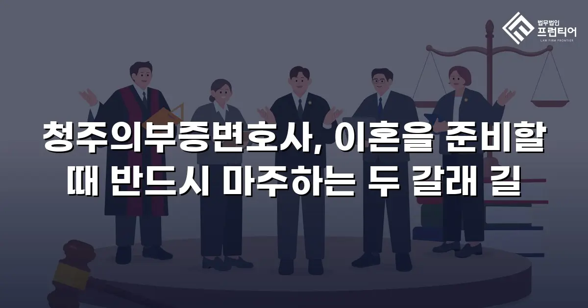 청주의부증변호사, 이혼을 준비할 때 반드시 마주하는 두 갈래 길