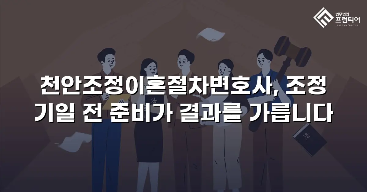 천안조정이혼절차변호사, 조정 기일 전 준비가 결과를 가릅니다