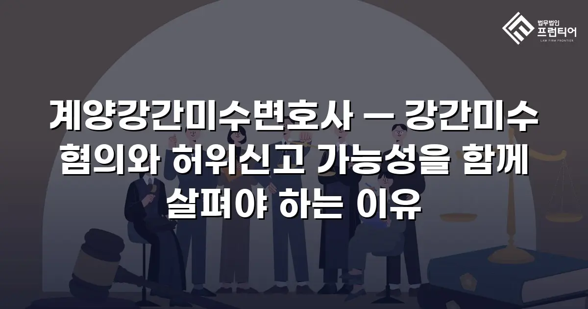 계양강간미수변호사 — 강간미수 혐의와 허위신고 가능성을 함께 살펴야 하는 이유