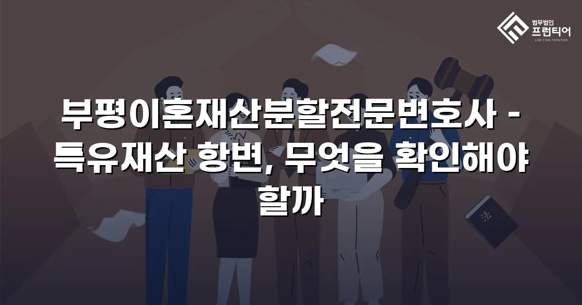 부평이혼재산분할전문변호사 – 특유재산 항변, 무엇을 확인해야 할까