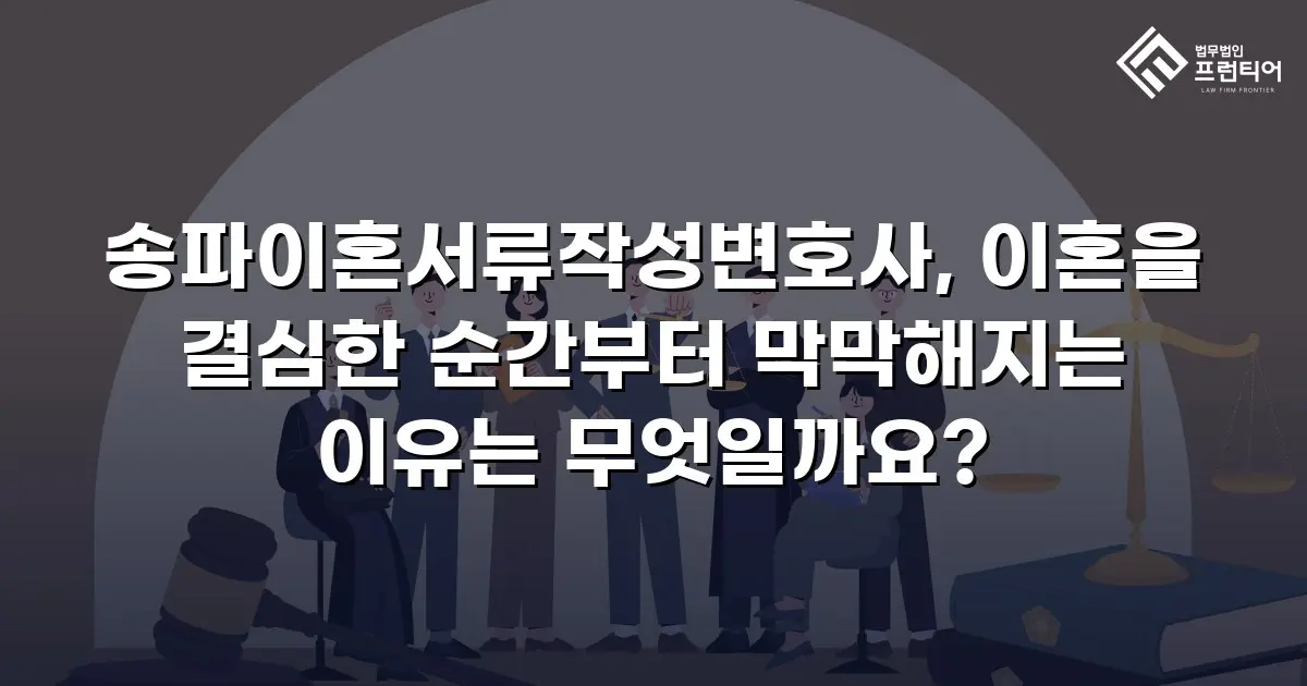 송파이혼서류작성변호사, 이혼을 결심한 순간부터 막막해지는 이유는 무엇일까요?