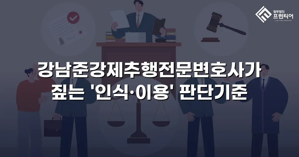 강남준강제추행전문변호사가 짚는 '인식·이용' 판단기준