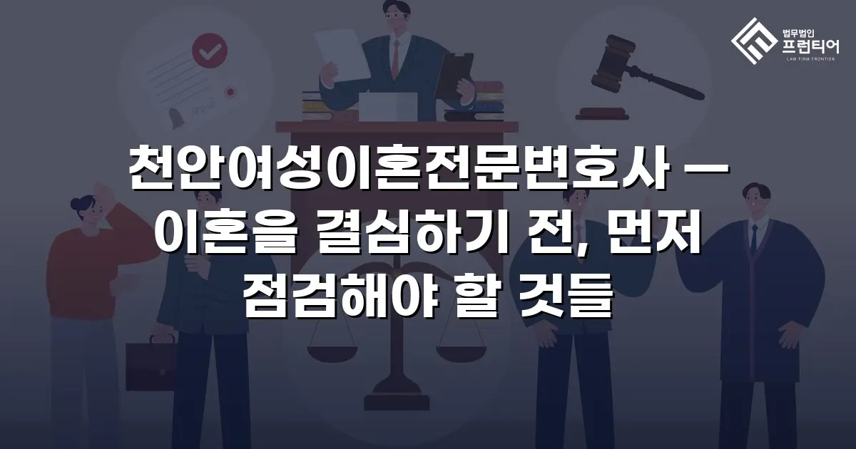 천안여성이혼전문변호사 — 이혼을 결심하기 전, 먼저 점검해야 할 것들
