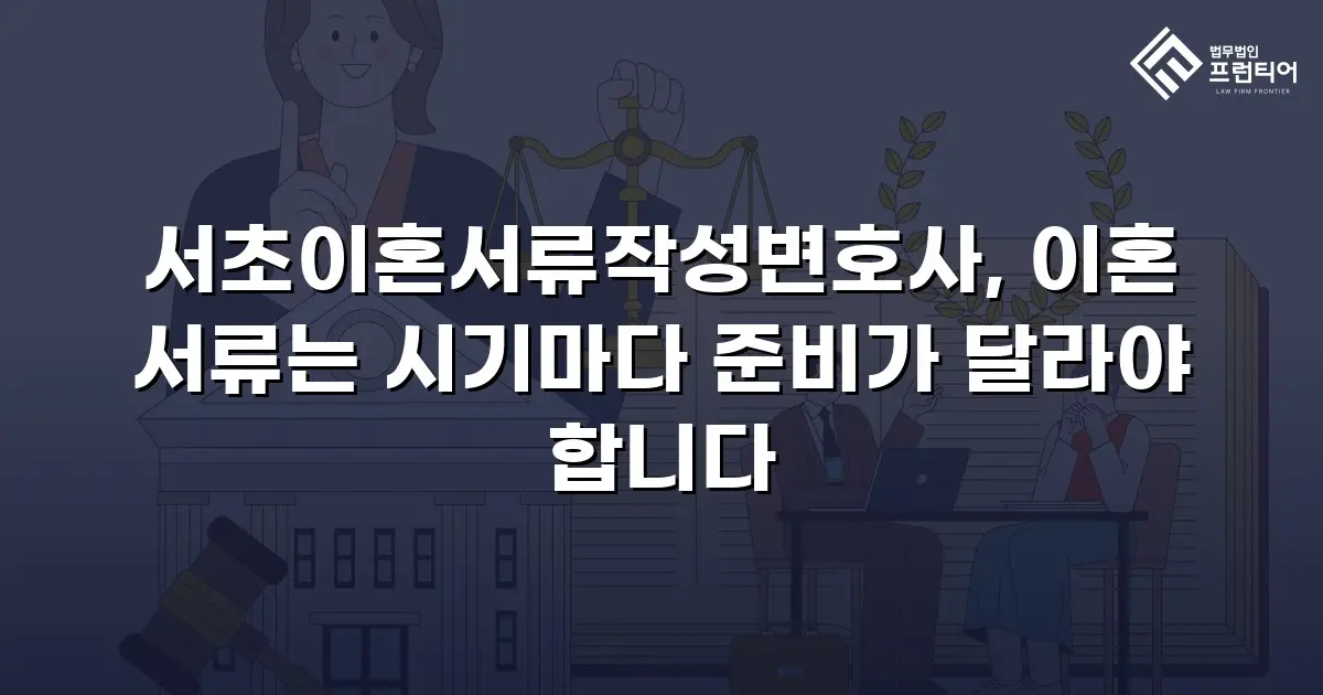 서초이혼서류작성변호사, 이혼 서류는 시기마다 준비가 달라야 합니다