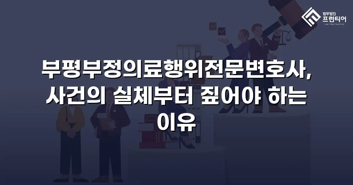 부평부정의료행위전문변호사, 사건의 실체부터 짚어야 하는 이유