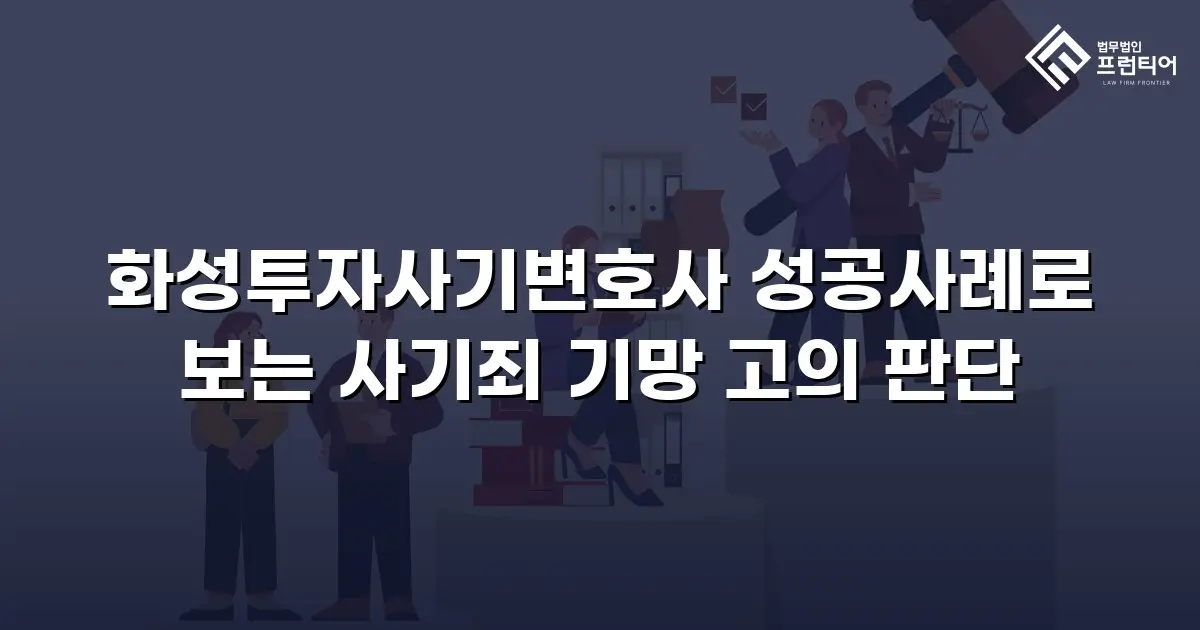 화성투자사기변호사 성공사례로 보는 사기죄 기망 고의 판단