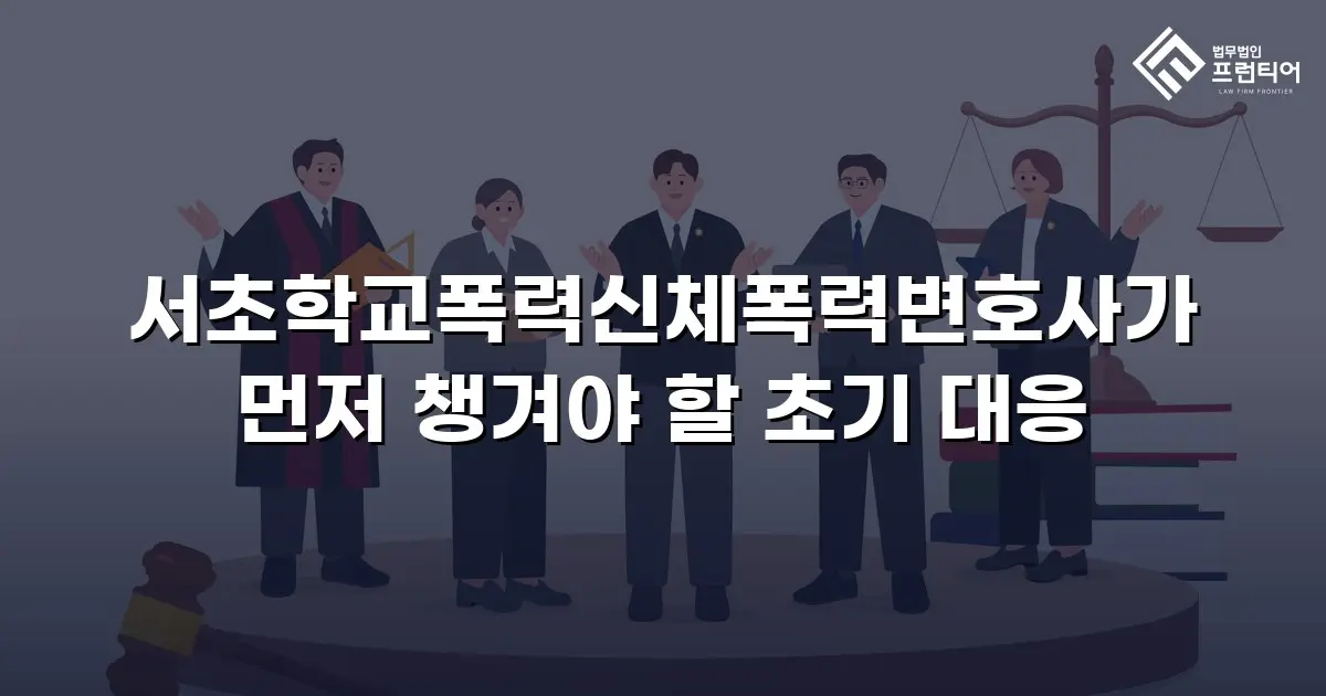 서초학교폭력신체폭력변호사가 먼저 챙겨야 할 초기 대응