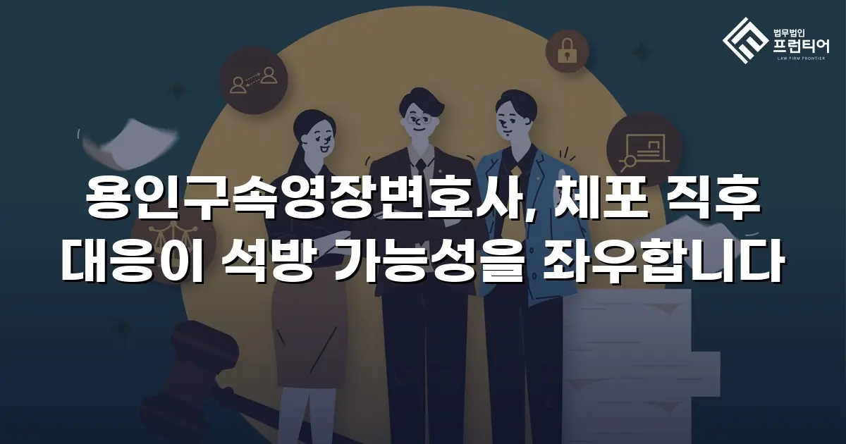 용인구속영장변호사, 체포 직후 대응이 석방 가능성을 좌우합니다