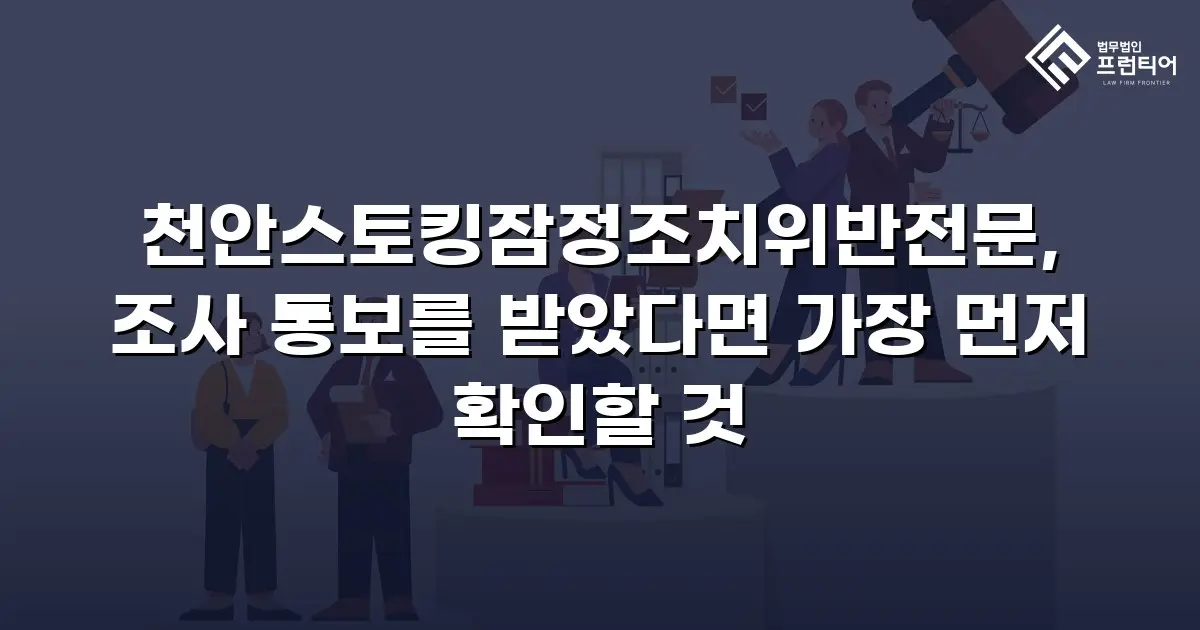 천안스토킹잠정조치위반전문, 조사 통보를 받았다면 가장 먼저 확인할 것