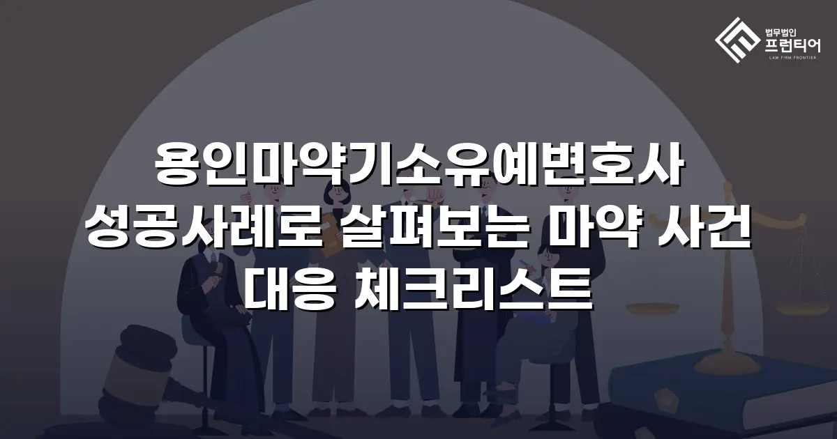 용인마약기소유예변호사 성공사례로 살펴보는 마약 사건 대응 체크리스트
