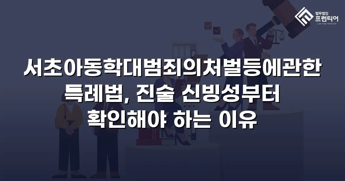 서초아동학대범죄의처벌등에관한특례법, 진술 신빙성부터 확인해야 하는 이유