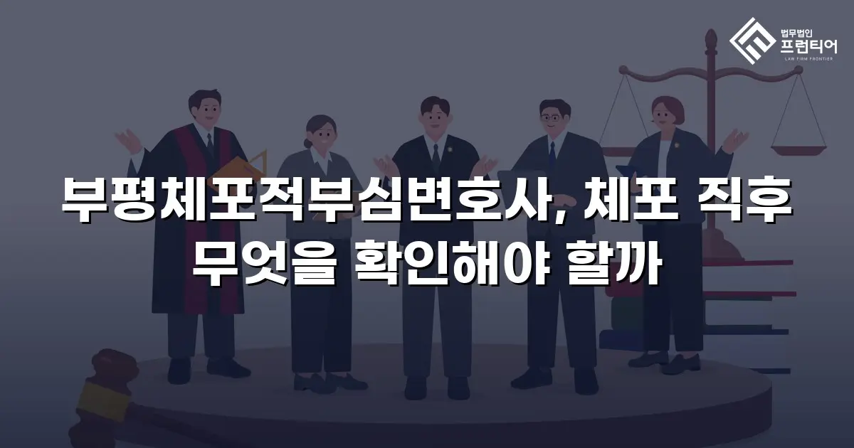 부평체포적부심변호사, 체포 직후 무엇을 확인해야 할까