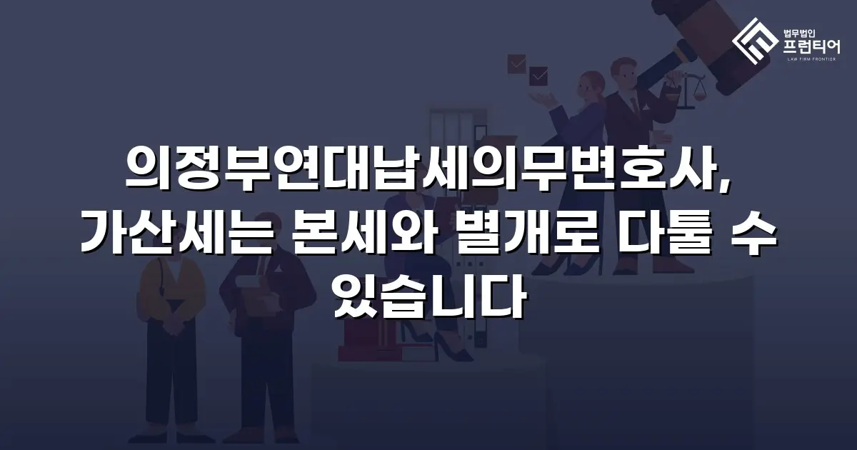 의정부연대납세의무변호사, 가산세는 본세와 별개로 다툴 수 있습니다