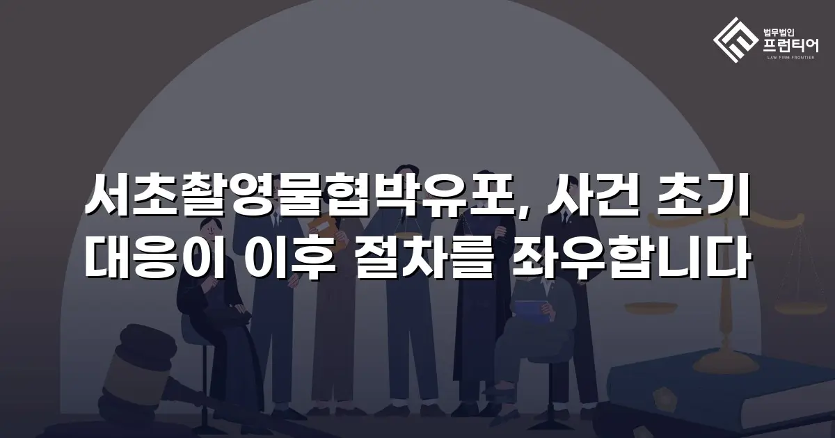 서초촬영물협박유포, 사건 초기 대응이 이후 절차를 좌우합니다