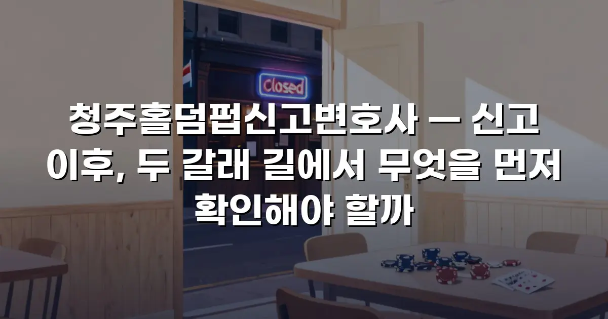 청주홀덤펍신고변호사 — 신고 이후, 두 갈래 길에서 무엇을 먼저 확인해야 할까