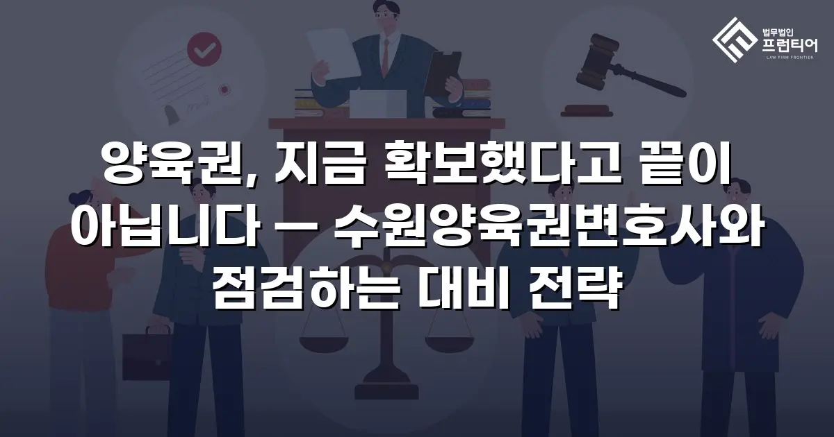양육권, 지금 확보했다고 끝이 아닙니다 — 수원양육권변호사와 점검하는 대비 전략