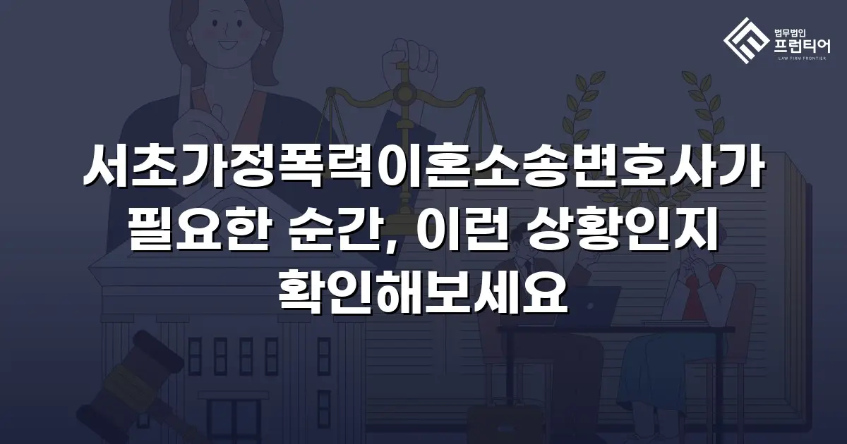 서초가정폭력이혼소송변호사가 필요한 순간, 이런 상황인지 확인해보세요