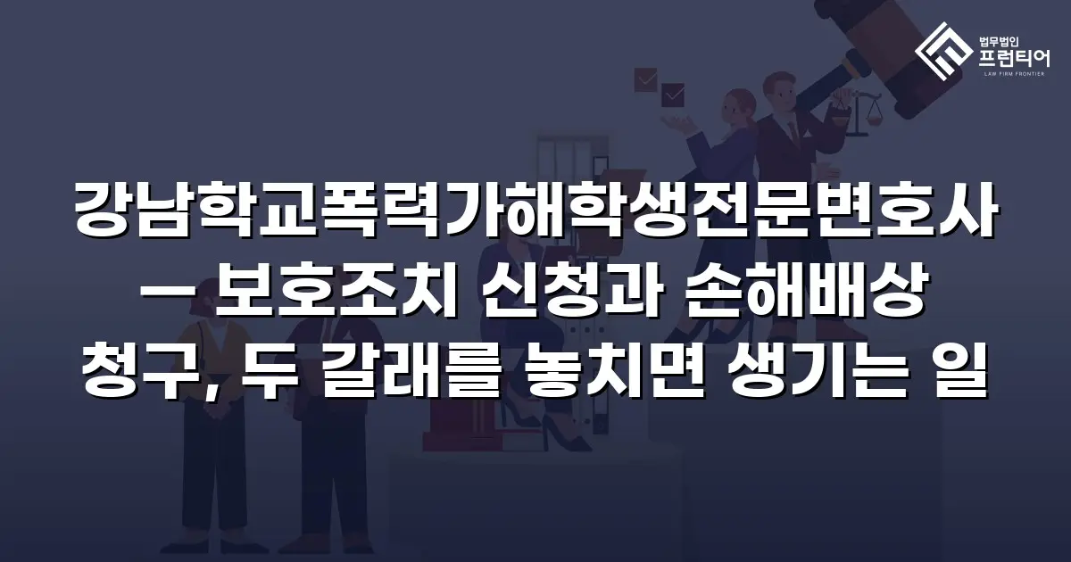 강남학교폭력가해학생전문변호사 — 보호조치 신청과 손해배상 청구, 두 갈래를 놓치면 생기는 일