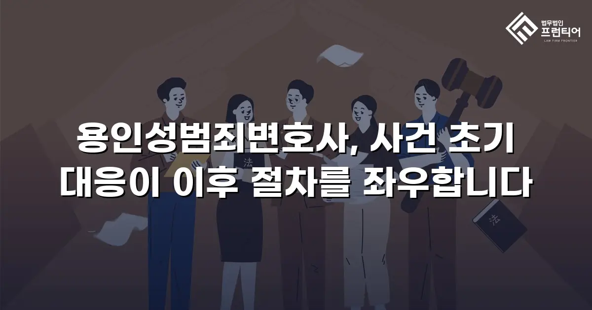 용인성범죄변호사, 사건 초기 대응이 이후 절차를 좌우합니다