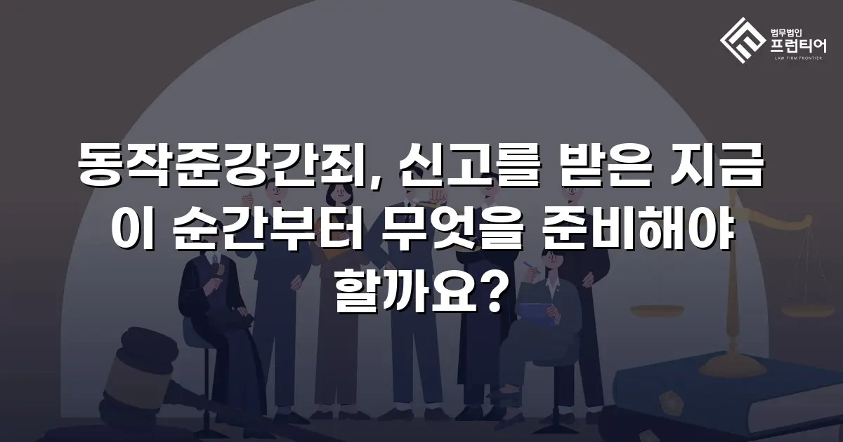 동작준강간죄, 신고를 받은 지금 이 순간부터 무엇을 준비해야 할까요?