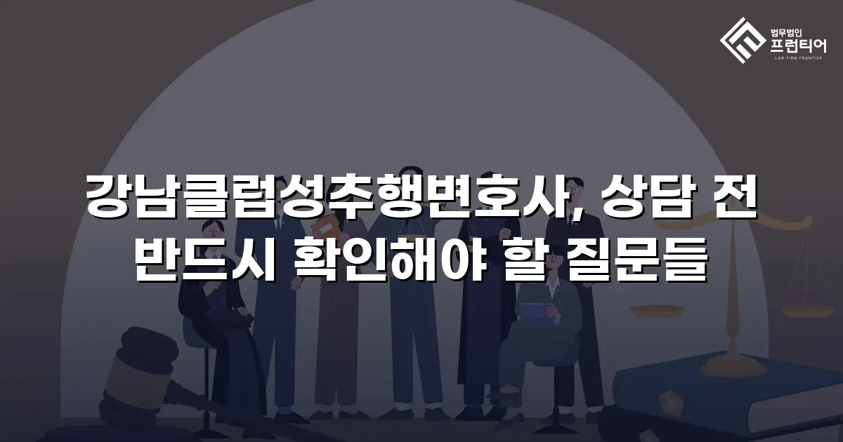 강남클럽성추행변호사, 상담 전 반드시 확인해야 할 질문들