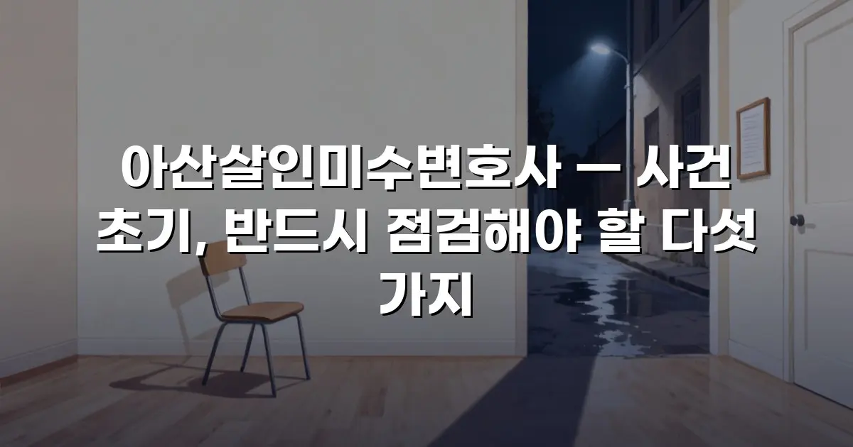 아산살인미수변호사 — 사건 초기, 반드시 점검해야 할 다섯 가지