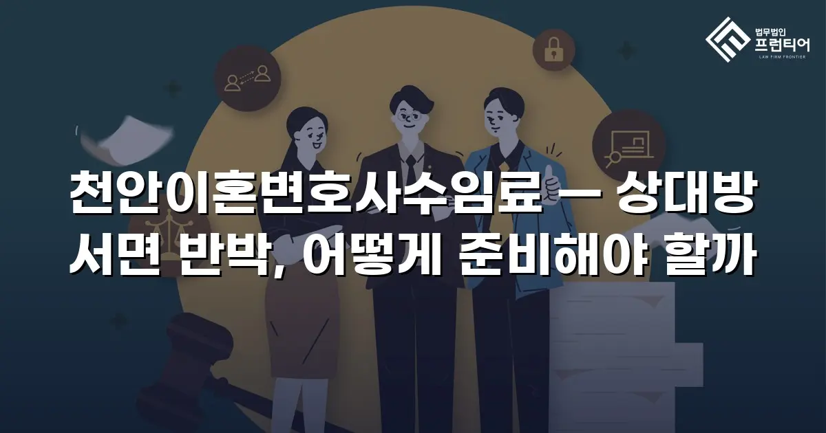 천안이혼변호사수임료 — 상대방 서면 반박, 어떻게 준비해야 할까