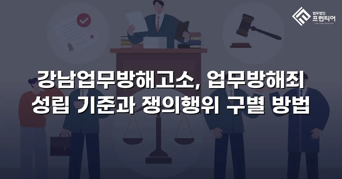 강남업무방해고소, 업무방해죄 성립 기준과 쟁의행위 구별 방법