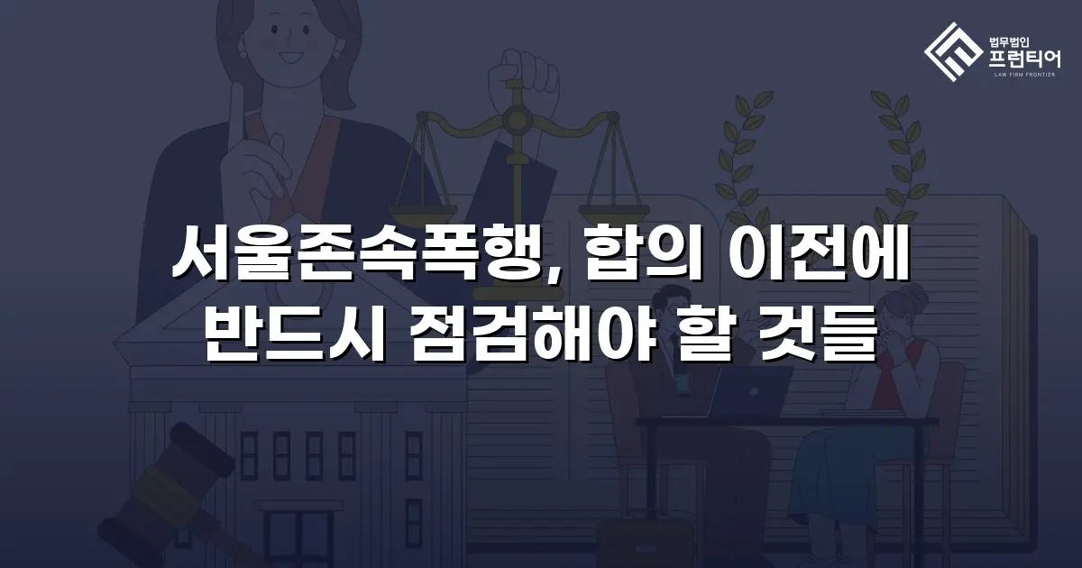 서울존속폭행, 합의 이전에 반드시 점검해야 할 것들