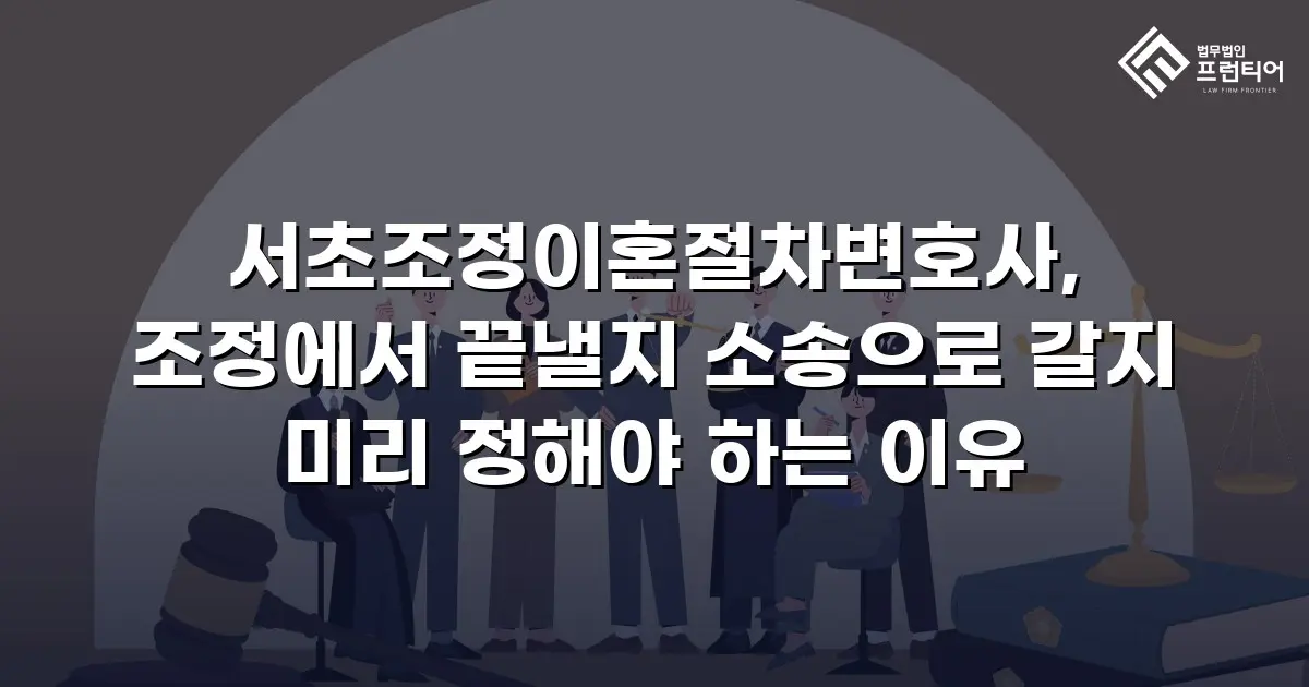 서초조정이혼절차변호사, 조정에서 끝낼지 소송으로 갈지 미리 정해야 하는 이유