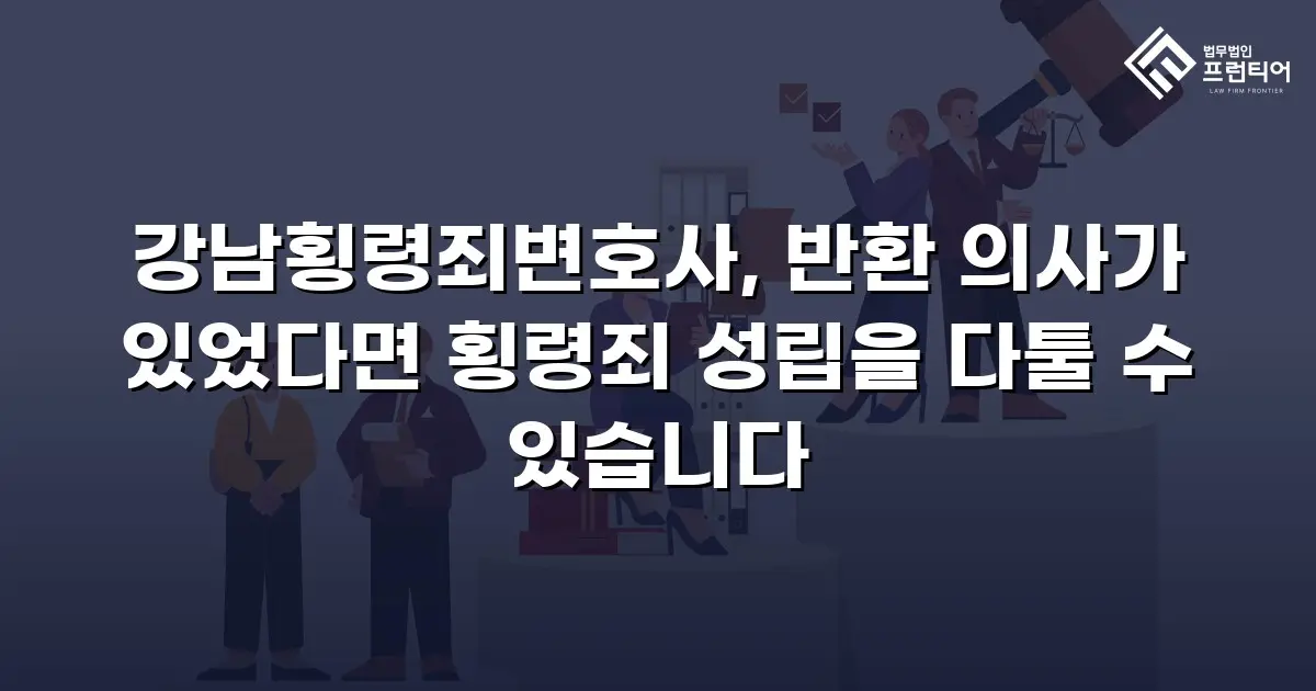 강남횡령죄변호사, 반환 의사가 있었다면 횡령죄 성립을 다툴 수 있습니다