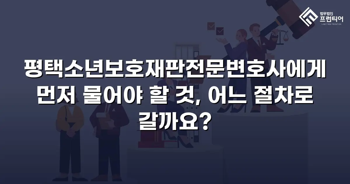평택소년보호재판전문변호사에게 먼저 물어야 할 것, 어느 절차로 갈까요?