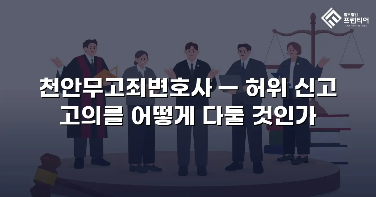 천안무고죄변호사 — 허위 신고 고의를 어떻게 다툴 것인가