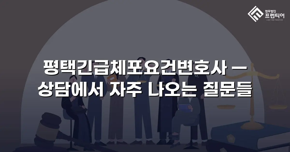 평택긴급체포요건변호사 — 상담에서 자주 나오는 질문들